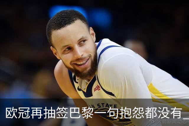 欧冠再抽签巴黎一句抱怨都没有 法媒：真耻辱！
